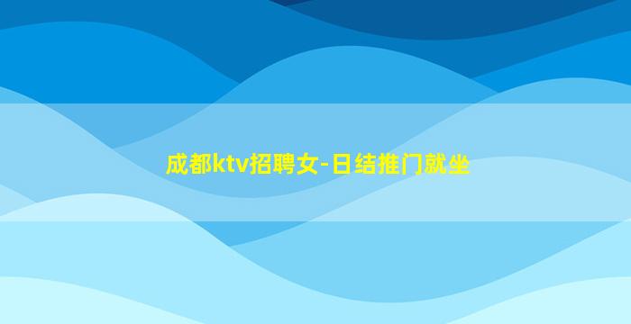 成都ktv招聘女-日结推门就坐